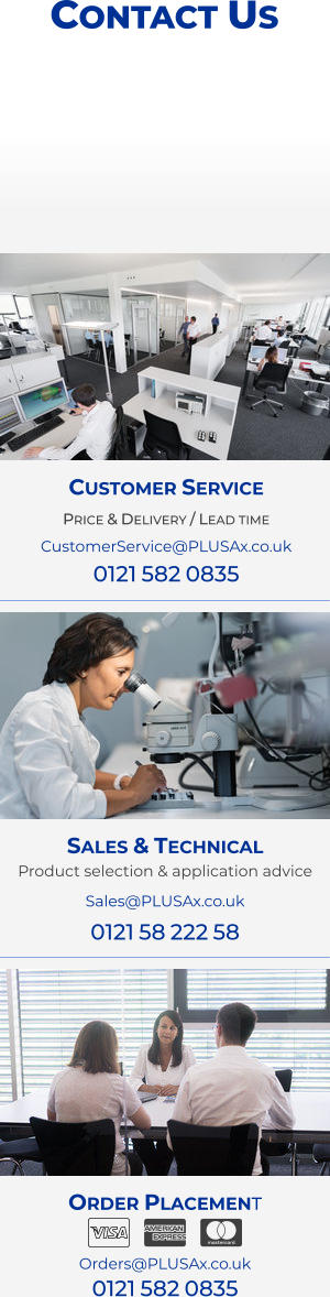 Order Placement   Orders@PLUSAx.co.uk 0121 582 0835   Sales & Technical Product selection & application advice Sales@PLUSAx.co.uk 0121 58 222 58 Customer Service Price & Delivery / Lead time CustomerService@PLUSAx.co.uk 0121 582 0835 Contact Us