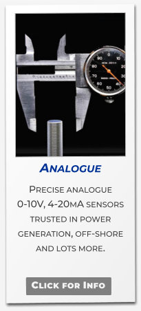 Analogue  Precise analogue 0-10V, 4-20mA sensors trusted in power generation, off-shore and lots more.   Click for Info