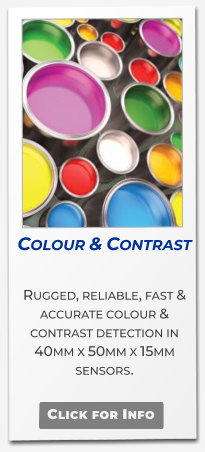 Colour & Contrast  Rugged, reliable, fast & accurate colour & contrast detection in  40mm x 50mm x 15mm sensors.   Click for Info