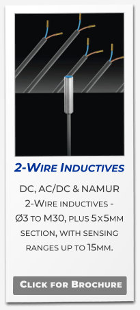 2-Wire Inductives  DC, AC/DC & NAMUR 2-Wire inductives -  Ø3 to M30, plus 5 x 5mm section, with sensing ranges up to 15mm.   Click for Brochure