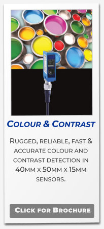 Colour & Contrast Rugged, reliable, fast & accurate colour and contrast detection in  40mm x 50mm x 15mm sensors.   Click for Brochure