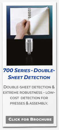 700 Series - Double-Sheet Detection Double-sheet detection & extreme robustness - low-cost  detection for presses & assembly.   Click for Brochure