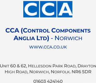 CCA (Control Components Anglia Ltd) - Norwich  www.cca.co.uk  Unit 60 & 62, Hellesdon Park Road, Drayton High Road, Norwich, Norfolk. NR6 5DR 01603 424140
