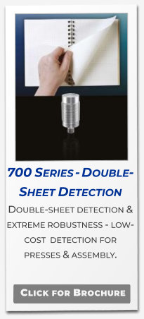 700 Series - Double-Sheet Detection Double-sheet detection & extreme robustness - low-cost  detection for presses & assembly.   Click for Brochure