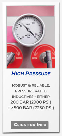 High Pressure  Robust & reliable, pressure rated  inductives - either  200 BAR (2900 PSI) or 500 BAR (7250 PSI)   .   Click for Info